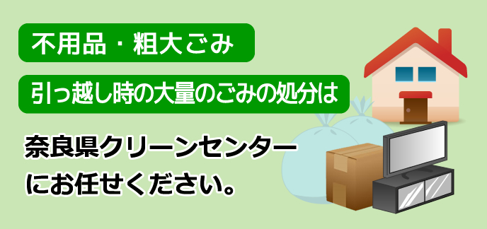 不用品・粗大ごみ・引っ越し時の大量のごみの処分は　奈良県クリーンセンターにお任せください。